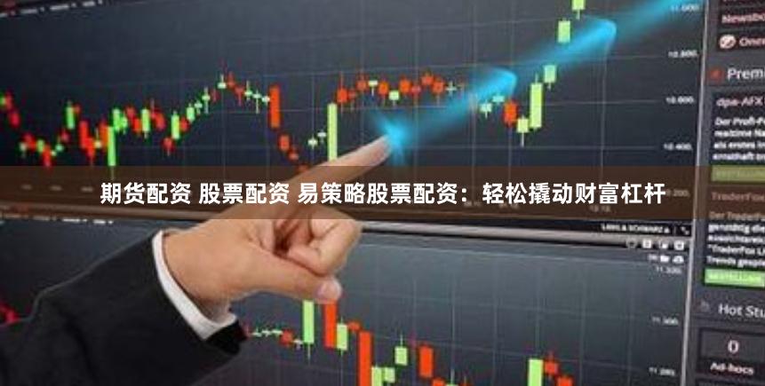期货配资 股票配资 易策略股票配资：轻松撬动财富杠杆