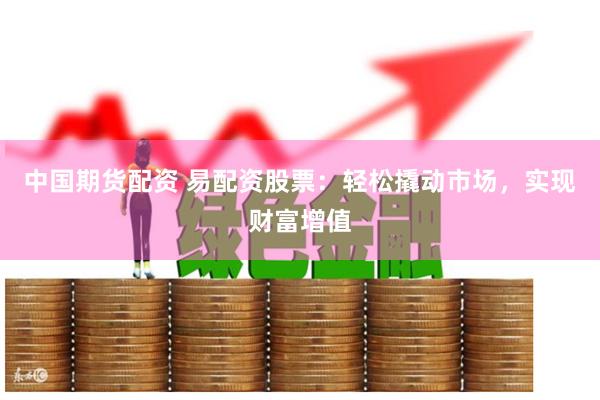 中国期货配资 易配资股票：轻松撬动市场，实现财富增值