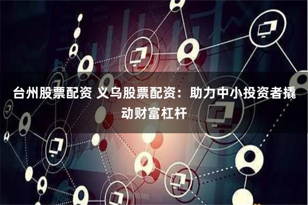 台州股票配资 义乌股票配资：助力中小投资者撬动财富杠杆