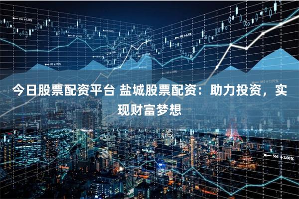 今日股票配资平台 盐城股票配资：助力投资，实现财富梦想