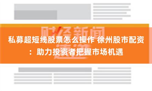 私募超短线股票怎么操作 徐州股市配资：助力投资者把握市场机遇