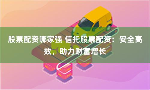 股票配资哪家强 信托股票配资：安全高效，助力财富增长