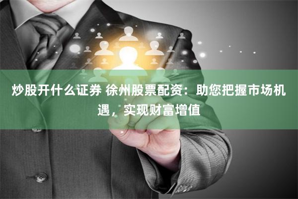 炒股开什么证券 徐州股票配资：助您把握市场机遇，实现财富增值