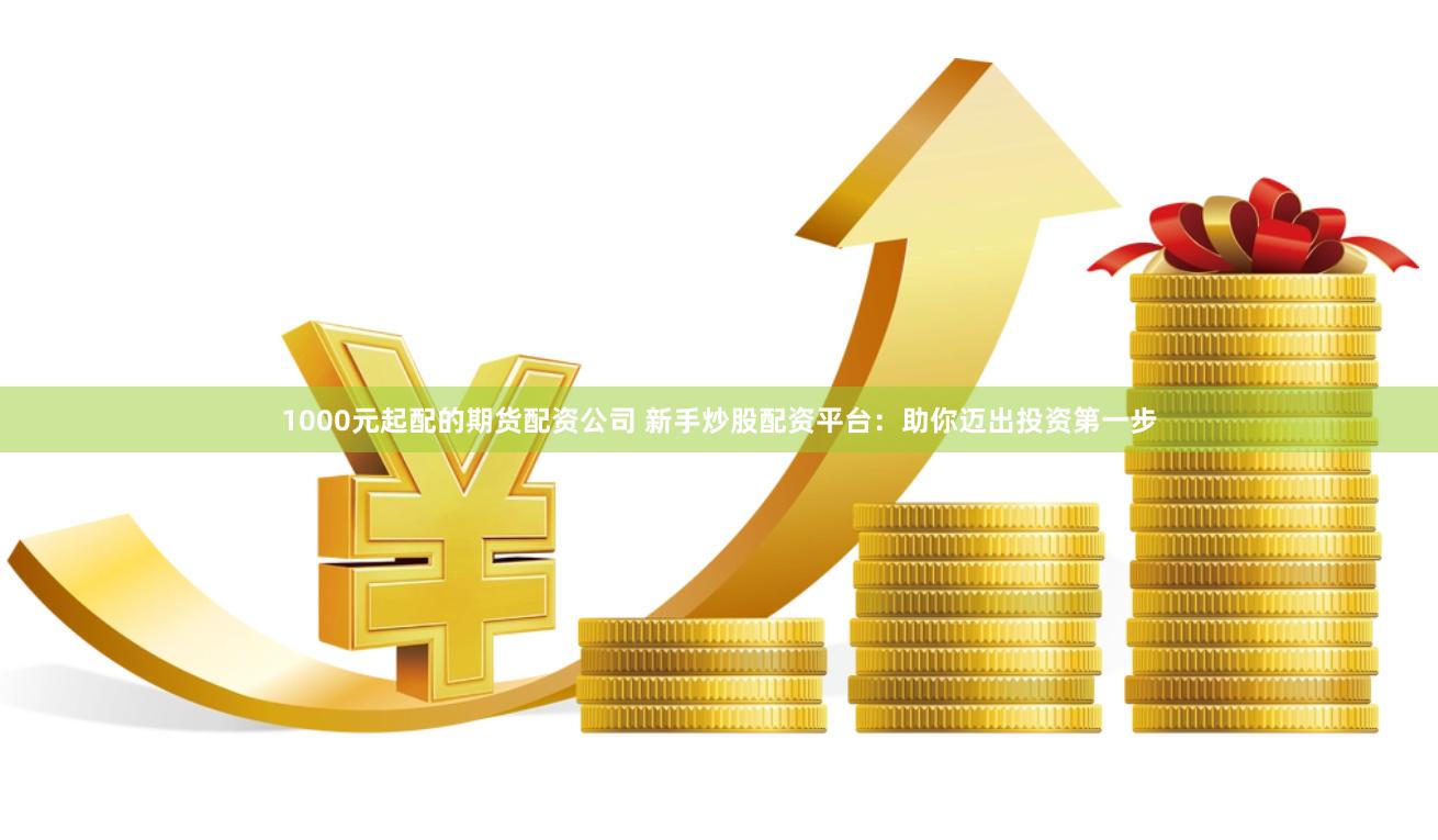 1000元起配的期货配资公司 新手炒股配资平台：助你迈出投资第一步
