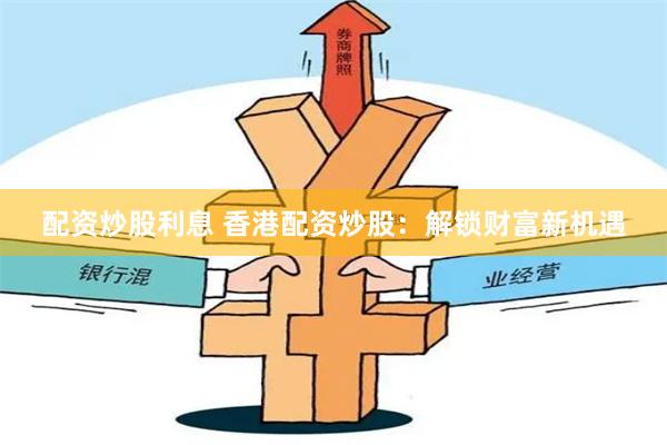 配资炒股利息 香港配资炒股：解锁财富新机遇