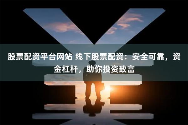 股票配资平台网站 线下股票配资：安全可靠，资金杠杆，助你投资致富