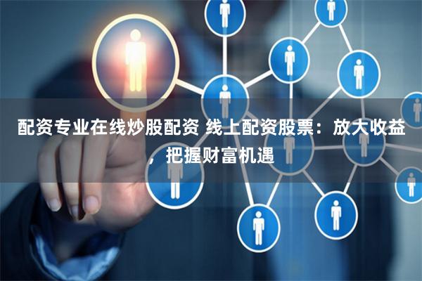 配资专业在线炒股配资 线上配资股票：放大收益，把握财富机遇