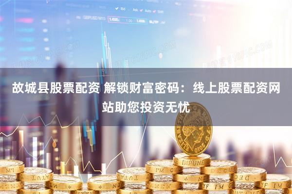 故城县股票配资 解锁财富密码：线上股票配资网站助您投资无忧