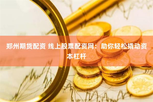 郑州期货配资 线上股票配资网：助你轻松撬动资本杠杆
