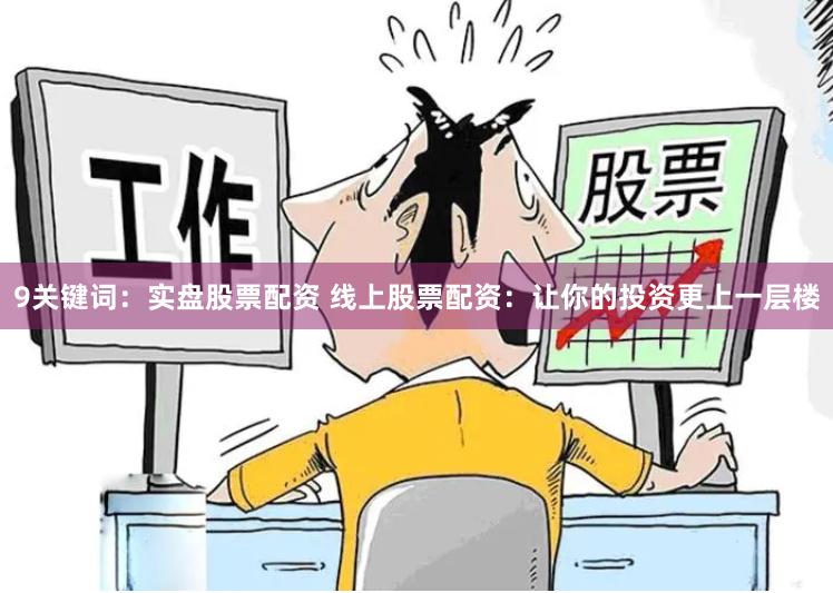 9关键词：实盘股票配资 线上股票配资：让你的投资更上一层楼