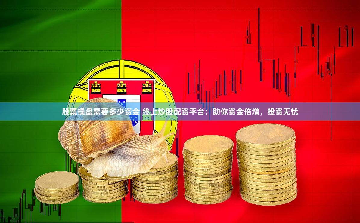 股票操盘需要多少资金 线上炒股配资平台：助你资金倍增，投资无忧