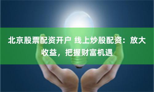 北京股票配资开户 线上炒股配资：放大收益，把握财富机遇