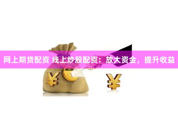 网上期货配资 线上炒股配资：放大资金，提升收益