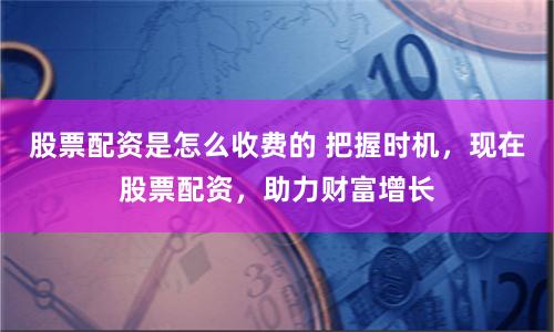 股票配资是怎么收费的 把握时机，现在股票配资，助力财富增长