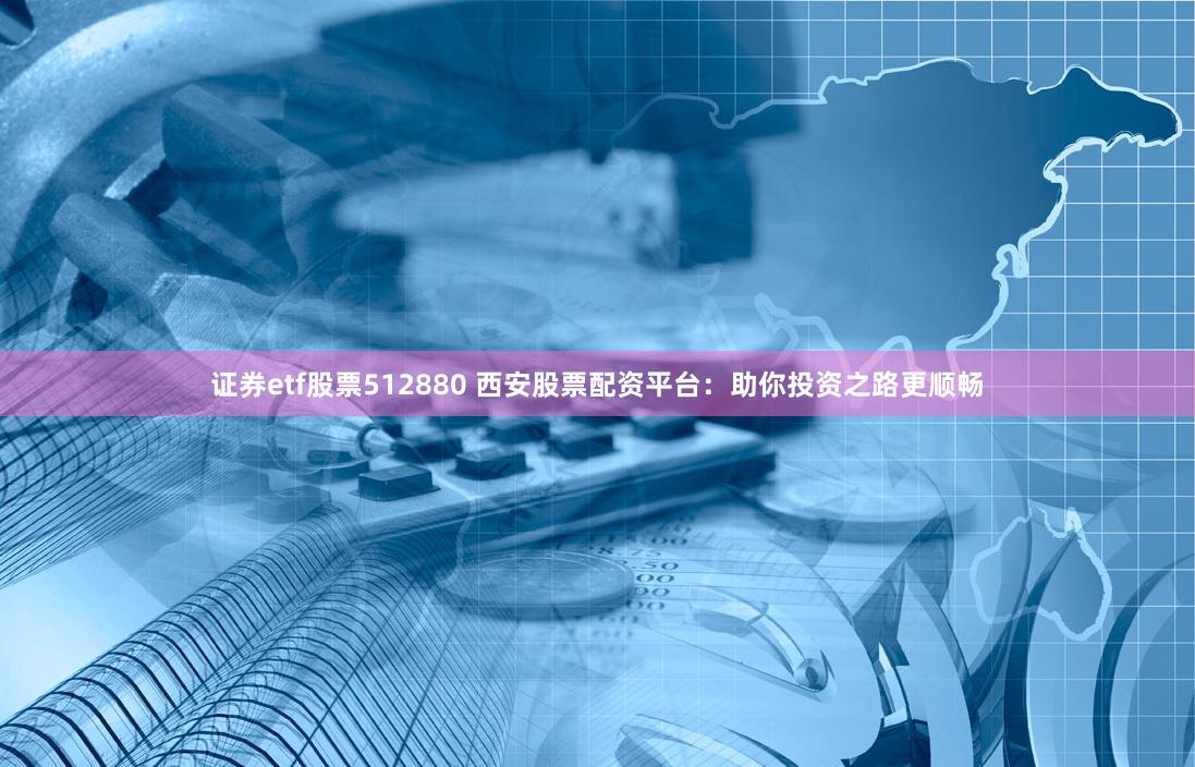 证券etf股票512880 西安股票配资平台：助你投资之路更顺畅
