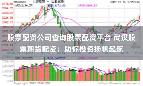 股票配资公司查询股票配资平台 武汉股票期货配资：助你投资扬帆起航