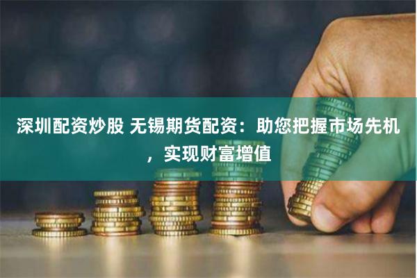 深圳配资炒股 无锡期货配资：助您把握市场先机，实现财富增值