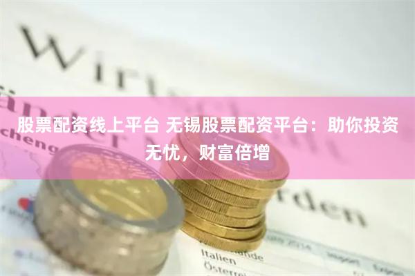 股票配资线上平台 无锡股票配资平台：助你投资无忧，财富倍增