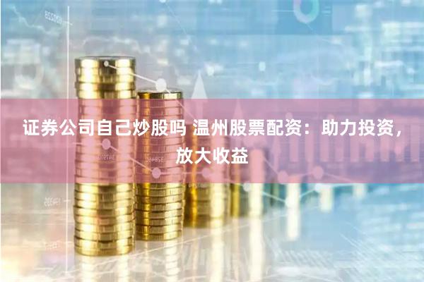 证券公司自己炒股吗 温州股票配资：助力投资，放大收益