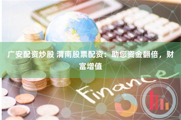 广安配资炒股 渭南股票配资：助您资金翻倍，财富增值