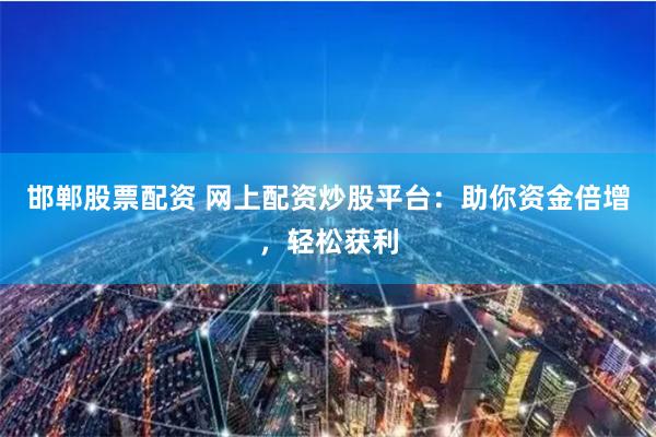 邯郸股票配资 网上配资炒股平台：助你资金倍增，轻松获利