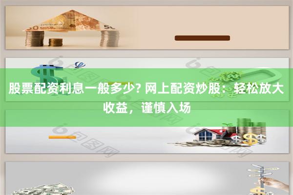 股票配资利息一般多少? 网上配资炒股：轻松放大收益，谨慎入场
