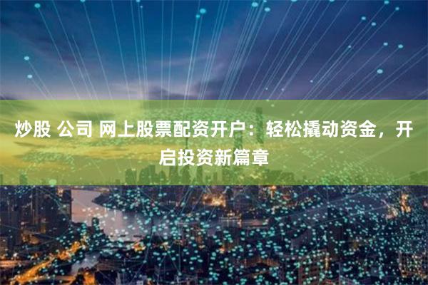 炒股 公司 网上股票配资开户：轻松撬动资金，开启投资新篇章