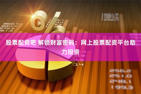 股票配资吧 解锁财富密码：网上股票配资平台助力投资