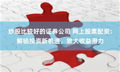 炒股比较好的证券公司 网上股票配资：解锁投资新机遇，放大收益潜力