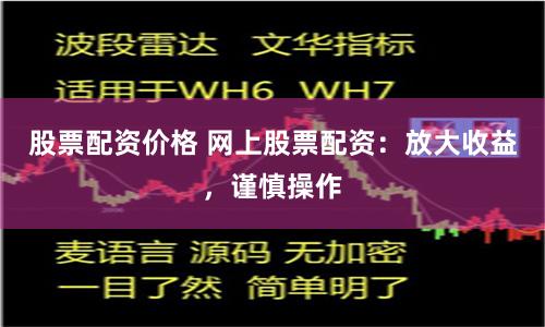 股票配资价格 网上股票配资：放大收益，谨慎操作