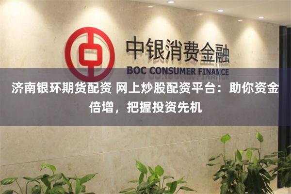 济南银环期货配资 网上炒股配资平台：助你资金倍增，把握投资先机