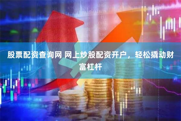 股票配资查询网 网上炒股配资开户，轻松撬动财富杠杆