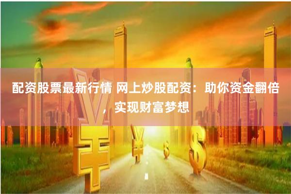 配资股票最新行情 网上炒股配资：助你资金翻倍，实现财富梦想