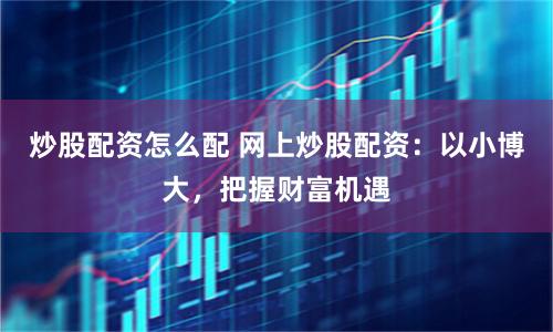 炒股配资怎么配 网上炒股配资：以小博大，把握财富机遇