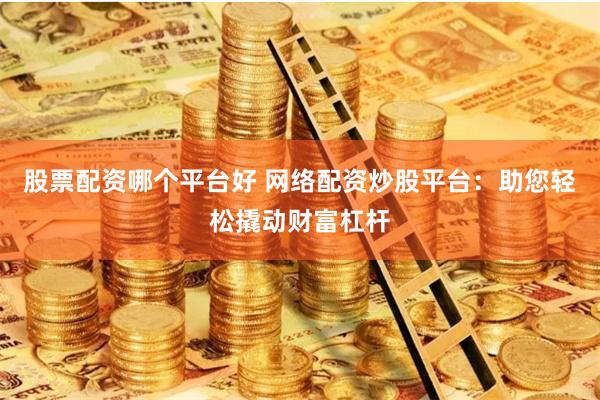 股票配资哪个平台好 网络配资炒股平台：助您轻松撬动财富杠杆