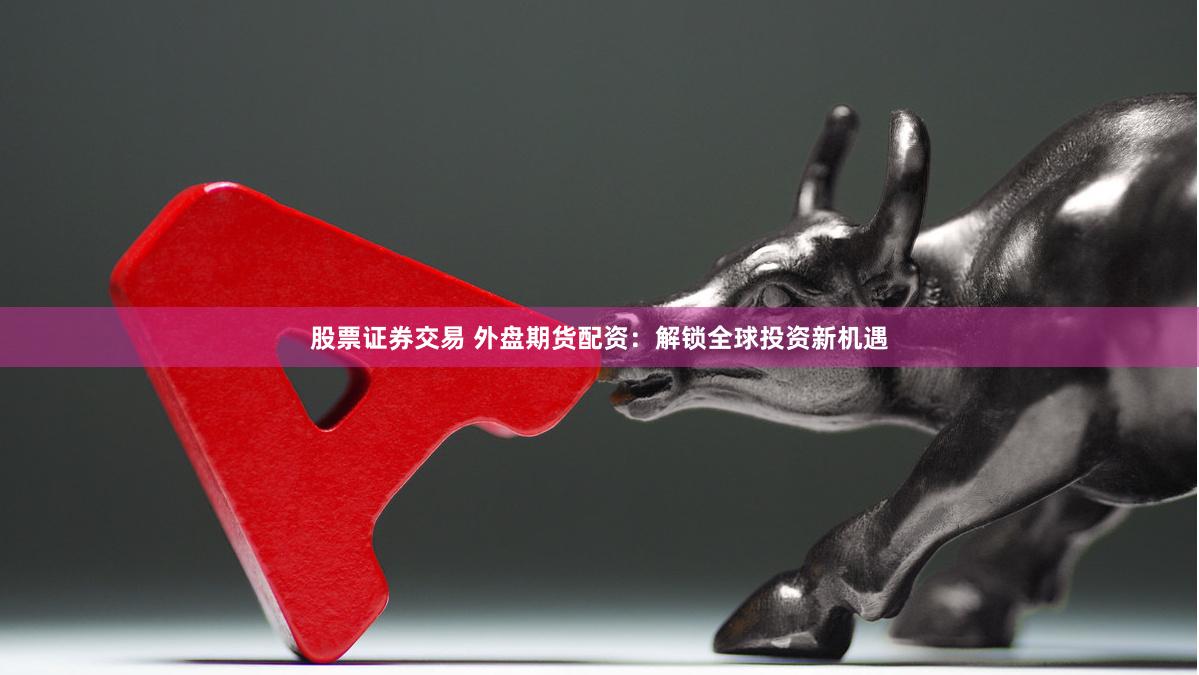 股票证券交易 外盘期货配资：解锁全球投资新机遇