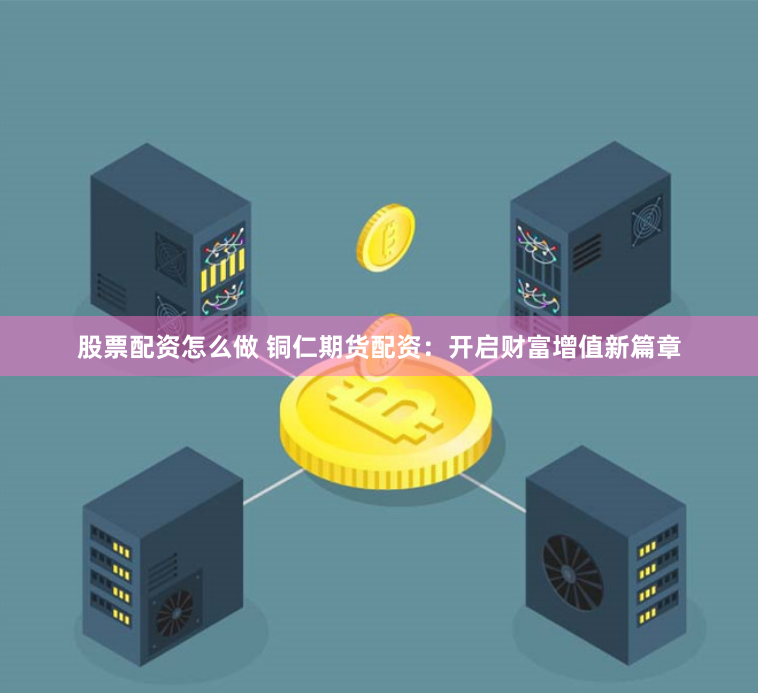 股票配资怎么做 铜仁期货配资：开启财富增值新篇章