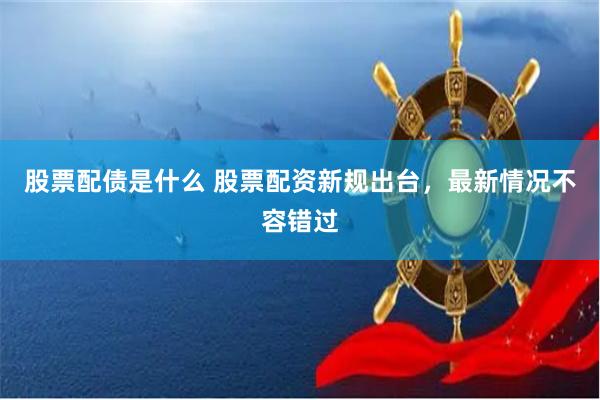 股票配债是什么 股票配资新规出台，最新情况不容错过