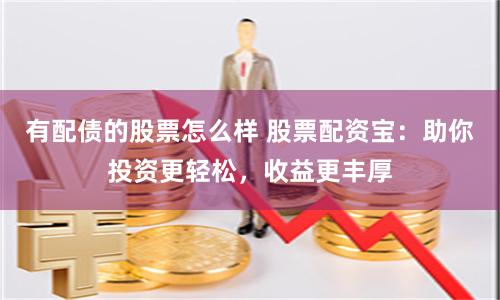 有配债的股票怎么样 股票配资宝：助你投资更轻松，收益更丰厚