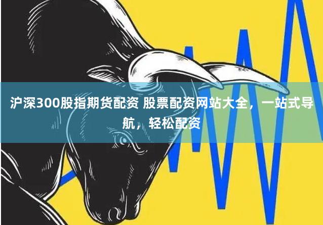 沪深300股指期货配资 股票配资网站大全，一站式导航，轻松配资