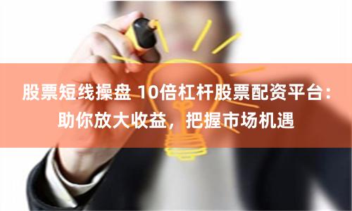 股票短线操盘 10倍杠杆股票配资平台：助你放大收益，把握市场机遇