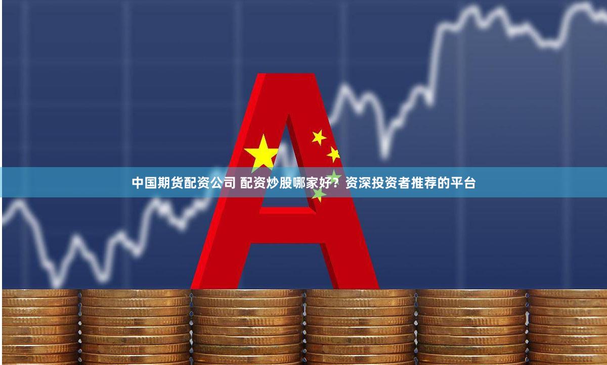 中国期货配资公司 配资炒股哪家好？资深投资者推荐的平台