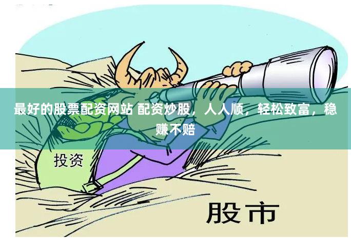 最好的股票配资网站 配资炒股，人人顺，轻松致富，稳赚不赔