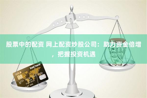 股票中的配资 网上配资炒股公司：助力资金倍增，把握投资机遇