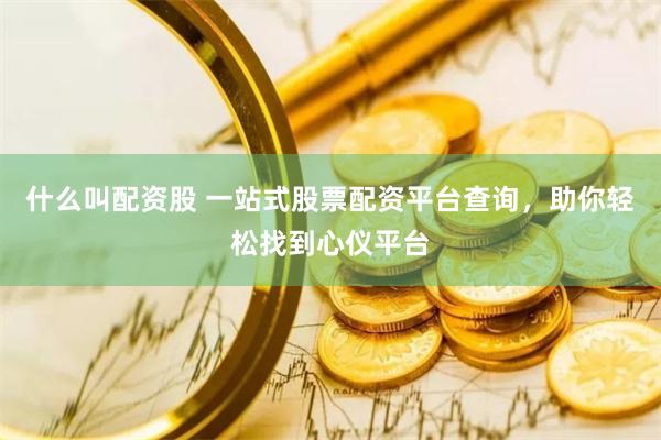 什么叫配资股 一站式股票配资平台查询，助你轻松找到心仪平台