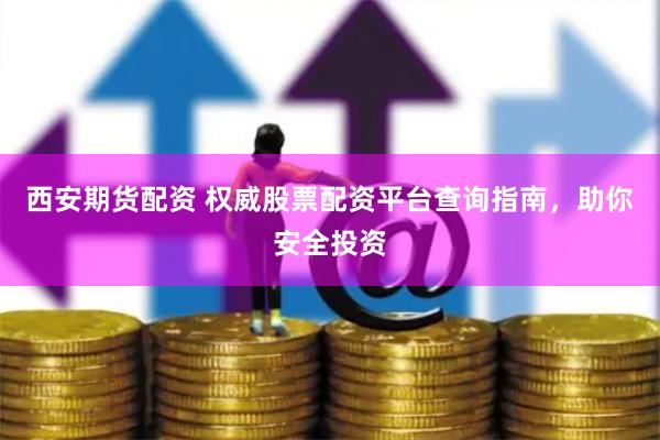 西安期货配资 权威股票配资平台查询指南，助你安全投资