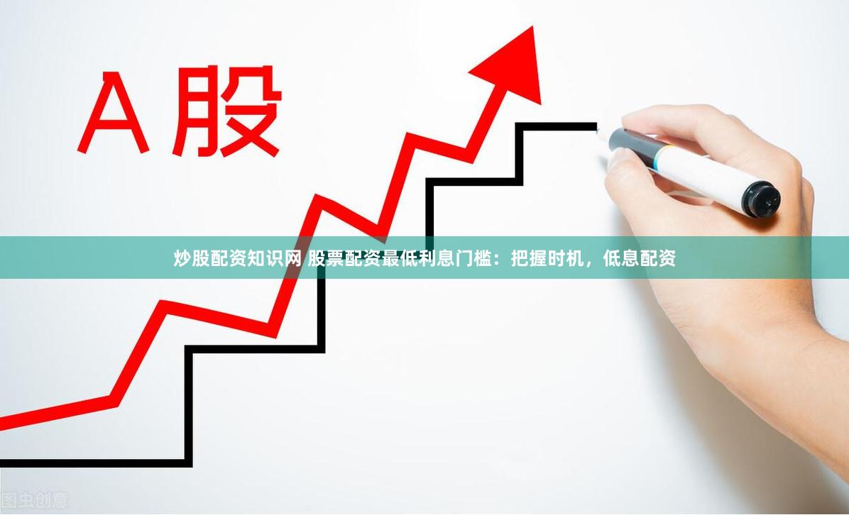 炒股配资知识网 股票配资最低利息门槛：把握时机，低息配资