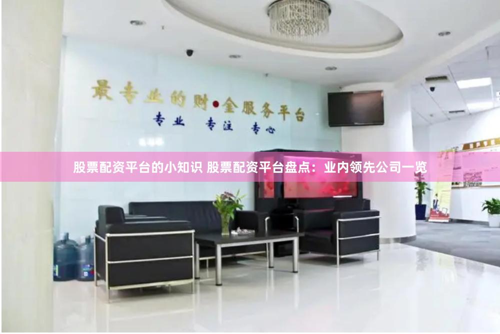 股票配资平台的小知识 股票配资平台盘点：业内领先公司一览