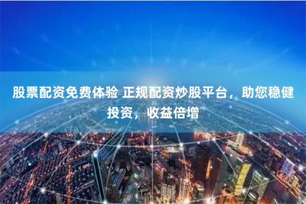 股票配资免费体验 正规配资炒股平台，助您稳健投资，收益倍增