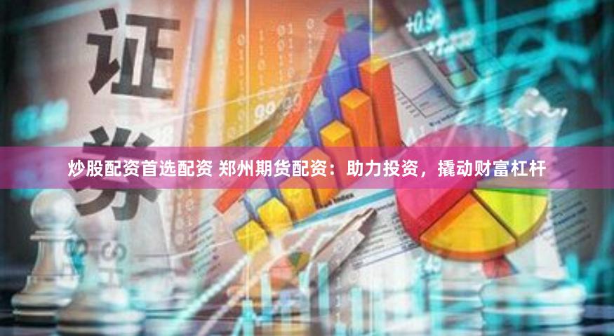 炒股配资首选配资 郑州期货配资：助力投资，撬动财富杠杆